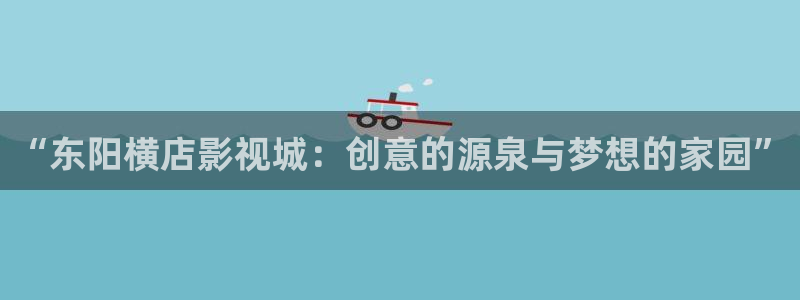 九七影院電影免費看：“東陽橫店影視城：創意的源泉與夢想的家園”